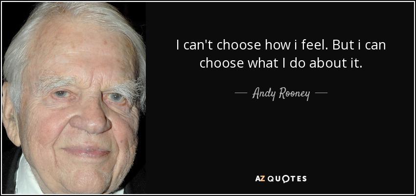 I can't choose how i feel. But i can choose what I do about it. - Andy Rooney