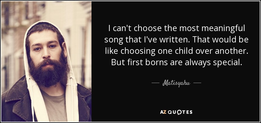 I can't choose the most meaningful song that I've written. That would be like choosing one child over another. But first borns are always special. - Matisyahu