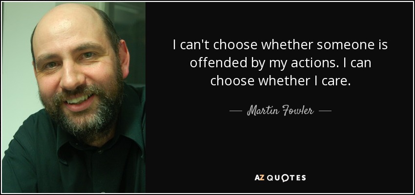 I can't choose whether someone is offended by my actions. I can choose whether I care. - Martin Fowler
