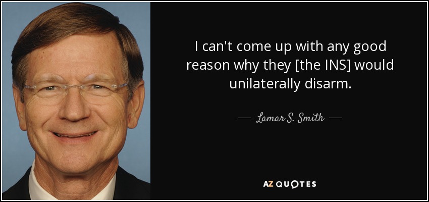 I can't come up with any good reason why they [the INS] would unilaterally disarm. - Lamar S. Smith