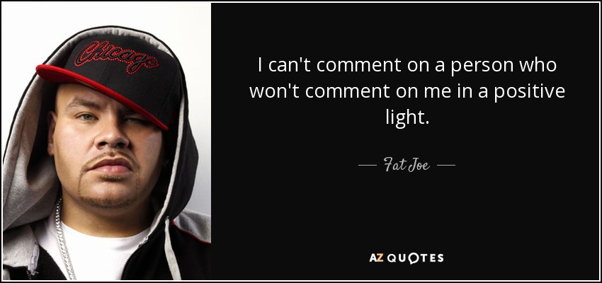 I can't comment on a person who won't comment on me in a positive light. - Fat Joe