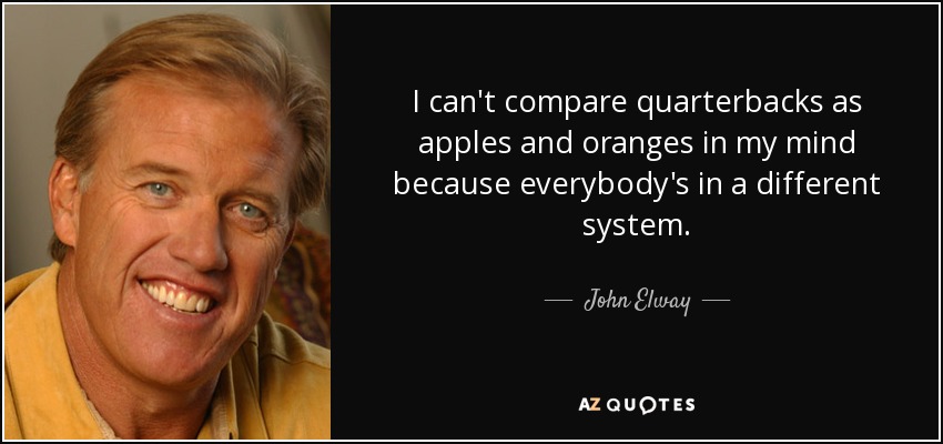 I can't compare quarterbacks as apples and oranges in my mind because everybody's in a different system. - John Elway