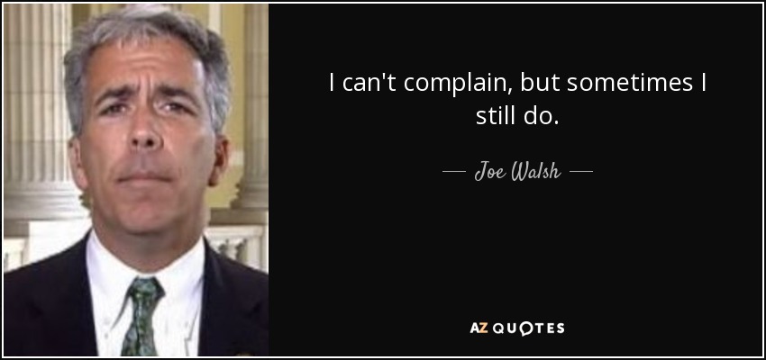 I can't complain, but sometimes I still do. - Joe Walsh