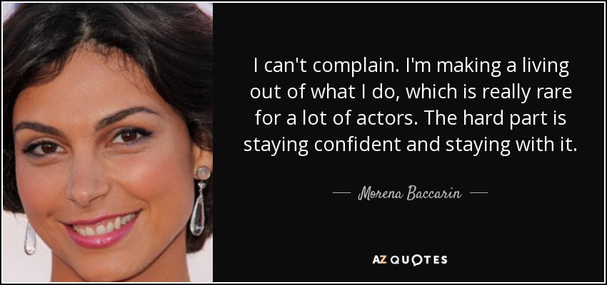 I can't complain. I'm making a living out of what I do, which is really rare for a lot of actors. The hard part is staying confident and staying with it. - Morena Baccarin