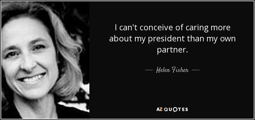 I can't conceive of caring more about my president than my own partner. - Helen Fisher
