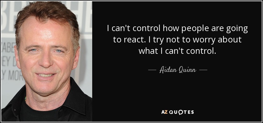 I can't control how people are going to react. I try not to worry about what I can't control. - Aidan Quinn
