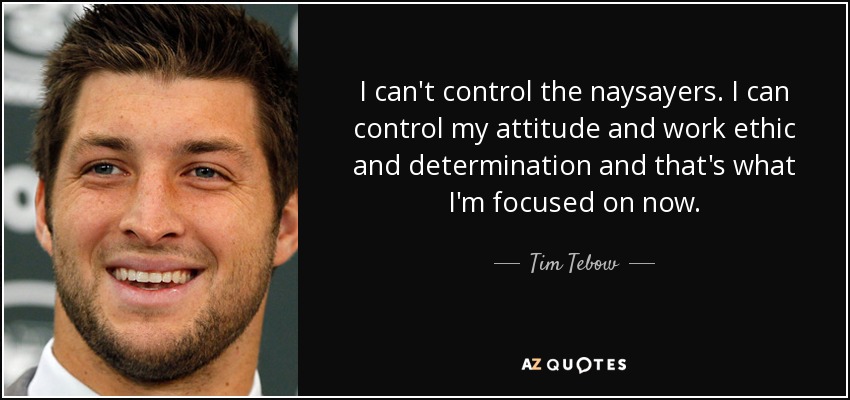 I can't control the naysayers. I can control my attitude and work ethic and determination and that's what I'm focused on now. - Tim Tebow
