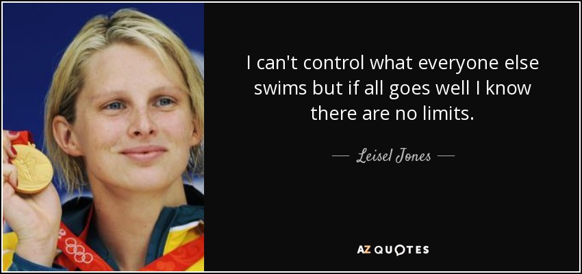 I can't control what everyone else swims but if all goes well I know there are no limits. - Leisel Jones