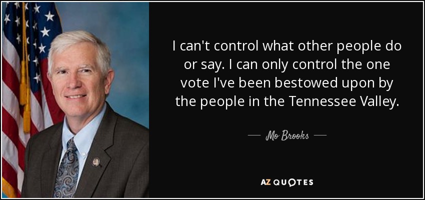 I can't control what other people do or say. I can only control the one vote I've been bestowed upon by the people in the Tennessee Valley. - Mo Brooks