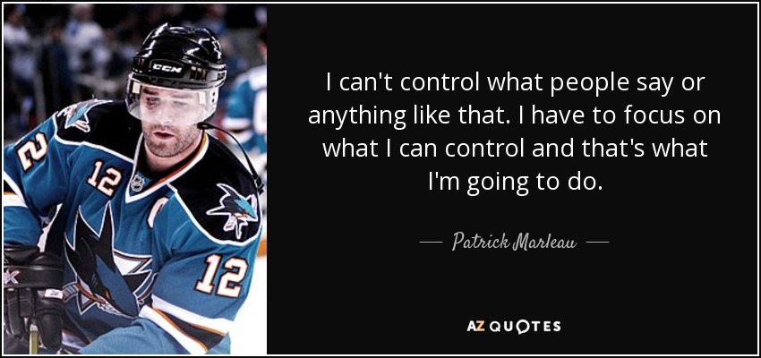 I can't control what people say or anything like that. I have to focus on what I can control and that's what I'm going to do. - Patrick Marleau