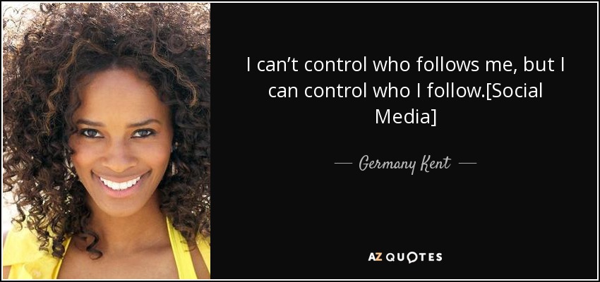 I can’t control who follows me, but I can control who I follow.[Social Media] - Germany Kent