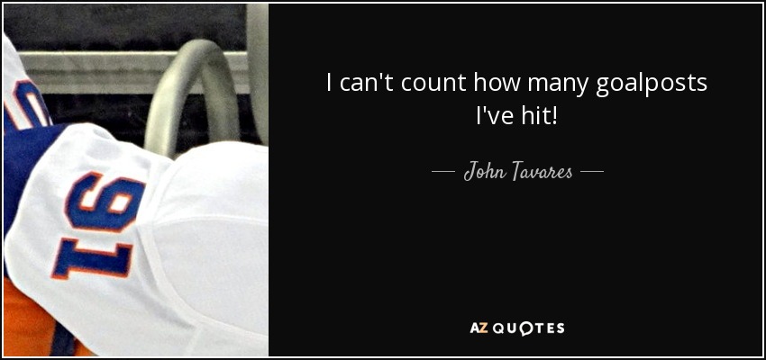 I can't count how many goalposts I've hit! - John Tavares