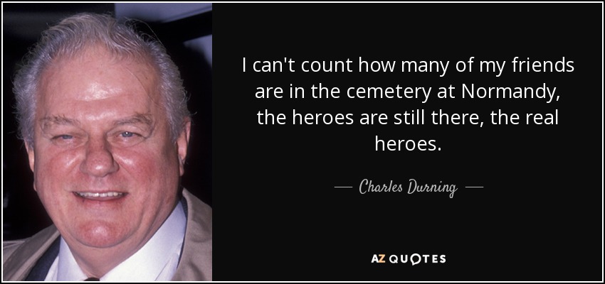 I can't count how many of my friends are in the cemetery at Normandy, the heroes are still there, the real heroes. - Charles Durning