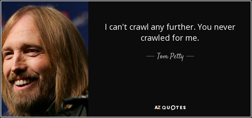 I can't crawl any further. You never crawled for me. - Tom Petty