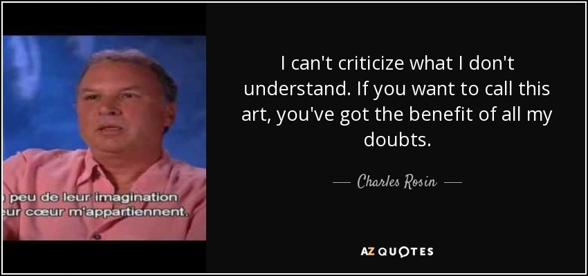 I can't criticize what I don't understand. If you want to call this art, you've got the benefit of all my doubts. - Charles Rosin