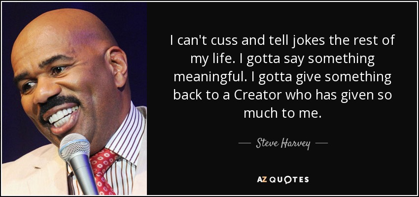 I can't cuss and tell jokes the rest of my life. I gotta say something meaningful. I gotta give something back to a Creator who has given so much to me. - Steve Harvey