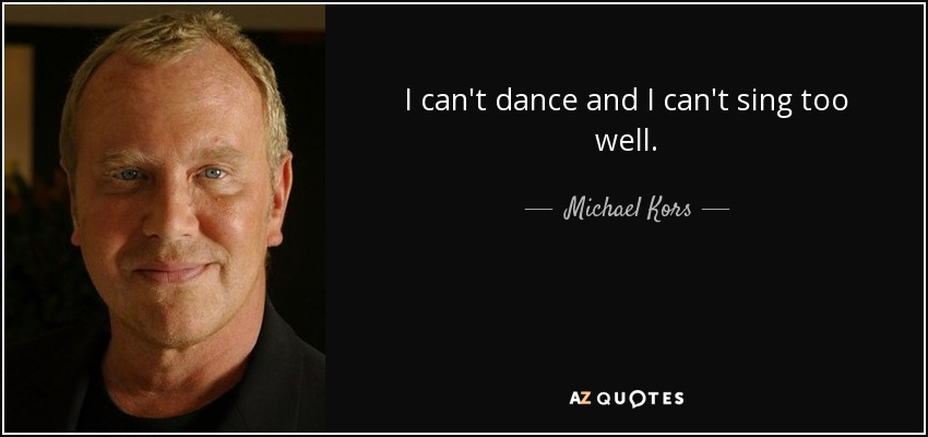 I can't dance and I can't sing too well. - Michael Kors