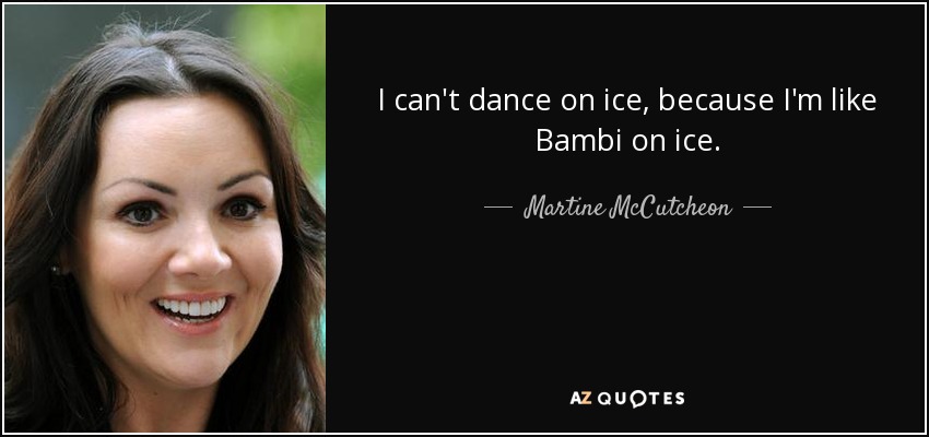 I can't dance on ice, because I'm like Bambi on ice. - Martine McCutcheon