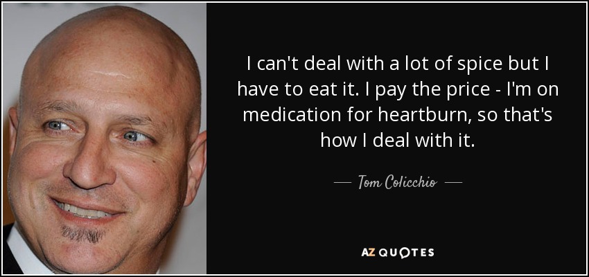I can't deal with a lot of spice but I have to eat it. I pay the price - I'm on medication for heartburn, so that's how I deal with it. - Tom Colicchio