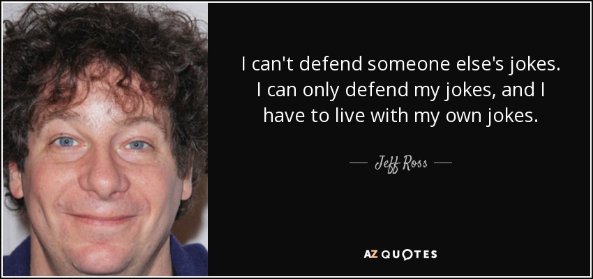 I can't defend someone else's jokes. I can only defend my jokes, and I have to live with my own jokes. - Jeff Ross