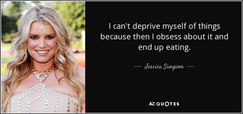 I can't deprive myself of things because then I obsess about it and end up eating. - Jessica Simpson