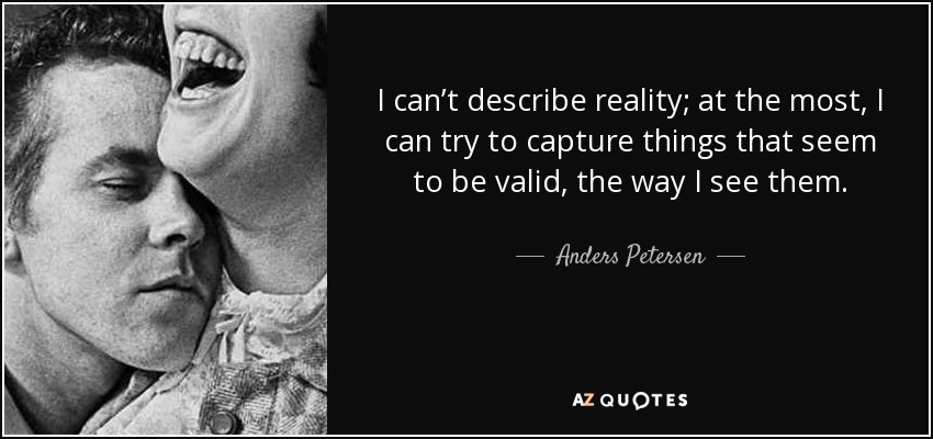 I can’t describe reality; at the most, I can try to capture things that seem to be valid, the way I see them. - Anders Petersen