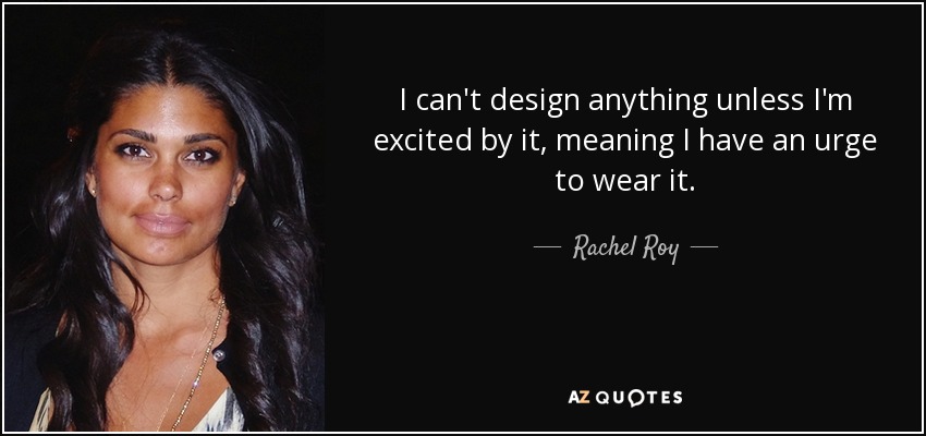 I can't design anything unless I'm excited by it, meaning I have an urge to wear it. - Rachel Roy