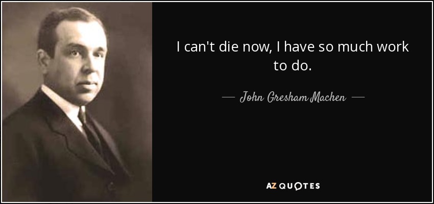 I can't die now, I have so much work to do. - John Gresham Machen