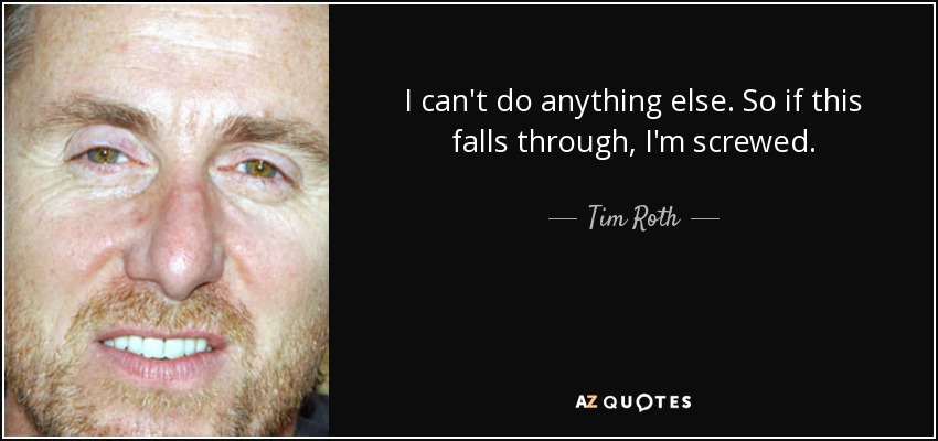 I can't do anything else. So if this falls through, I'm screwed. - Tim Roth