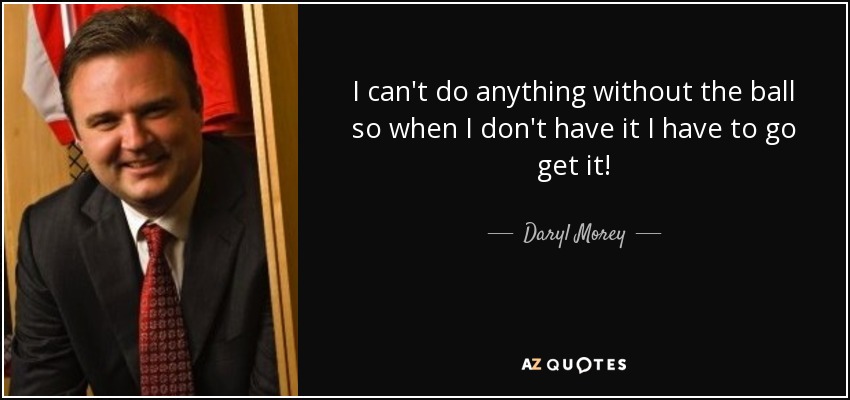 I can't do anything without the ball so when I don't have it I have to go get it! - Daryl Morey