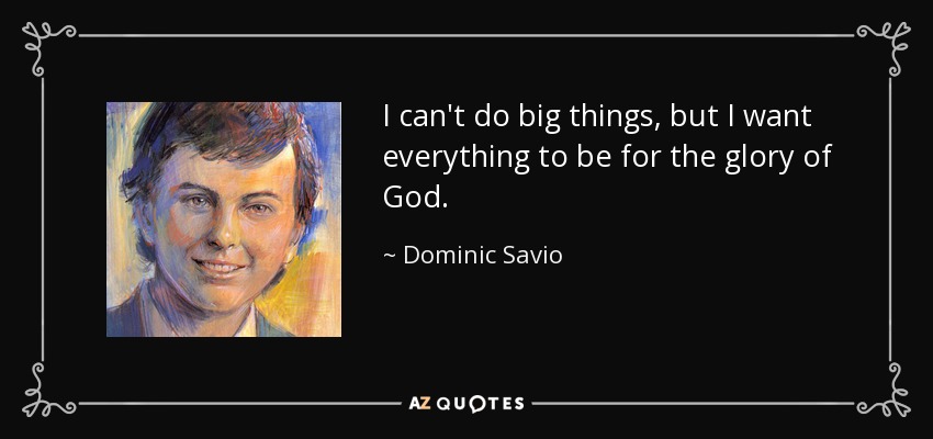 I can't do big things, but I want everything to be for the glory of God. - Dominic Savio