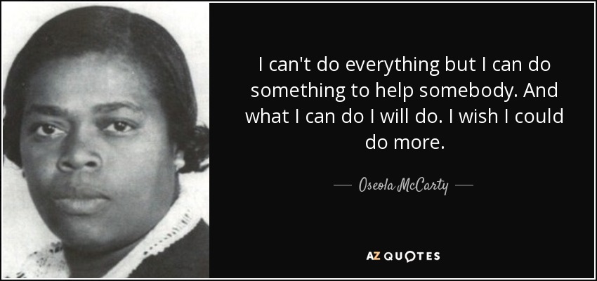 I can't do everything but I can do something to help somebody. And what I can do I will do. I wish I could do more. - Oseola McCarty