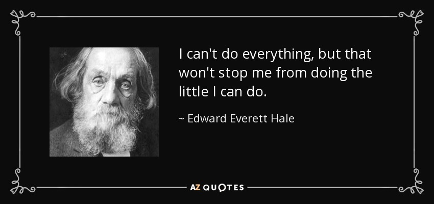 I can't do everything, but that won't stop me from doing the little I can do. - Edward Everett Hale
