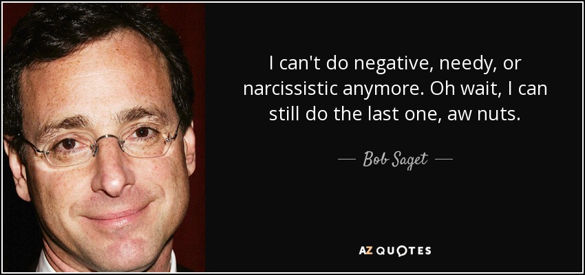 I can't do negative, needy, or narcissistic anymore. Oh wait, I can still do the last one, aw nuts. - Bob Saget