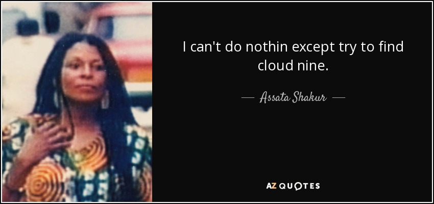 I can't do nothin except try to find cloud nine. - Assata Shakur