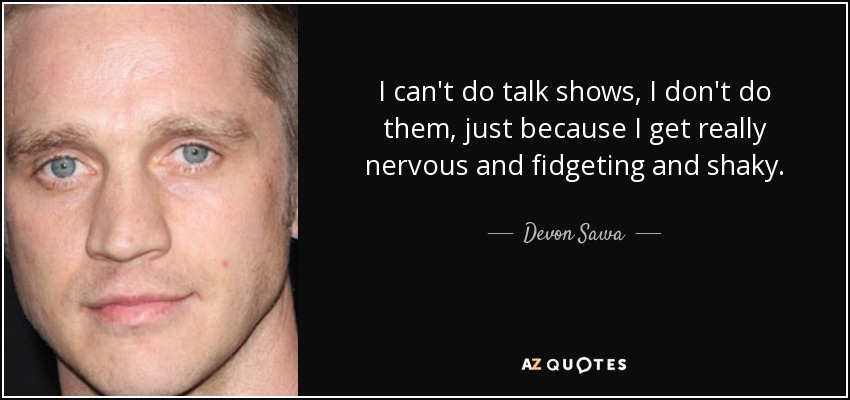 I can't do talk shows, I don't do them, just because I get really nervous and fidgeting and shaky. - Devon Sawa
