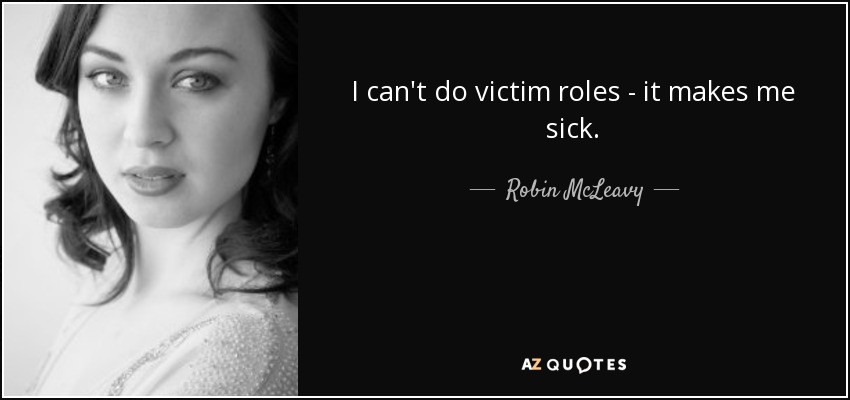 I can't do victim roles - it makes me sick. - Robin McLeavy