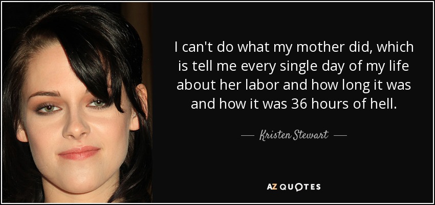 I can't do what my mother did, which is tell me every single day of my life about her labor and how long it was and how it was 36 hours of hell . - Kristen Stewart
