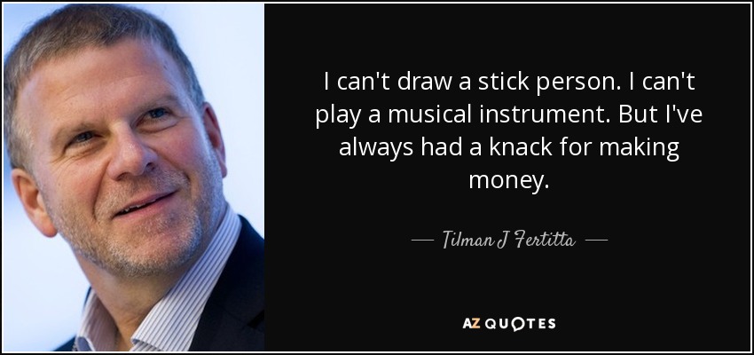 I can't draw a stick person. I can't play a musical instrument. But I've always had a knack for making money. - Tilman J Fertitta
