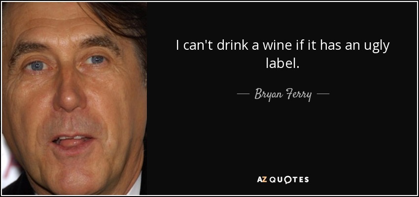 I can't drink a wine if it has an ugly label. - Bryan Ferry
