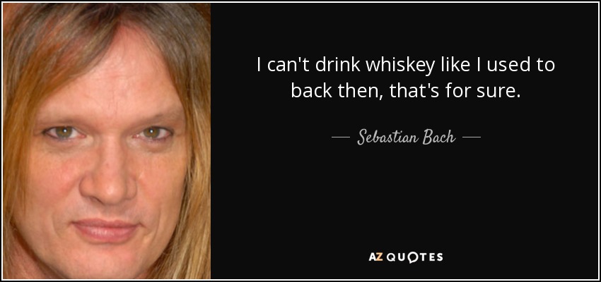 I can't drink whiskey like I used to back then, that's for sure. - Sebastian Bach