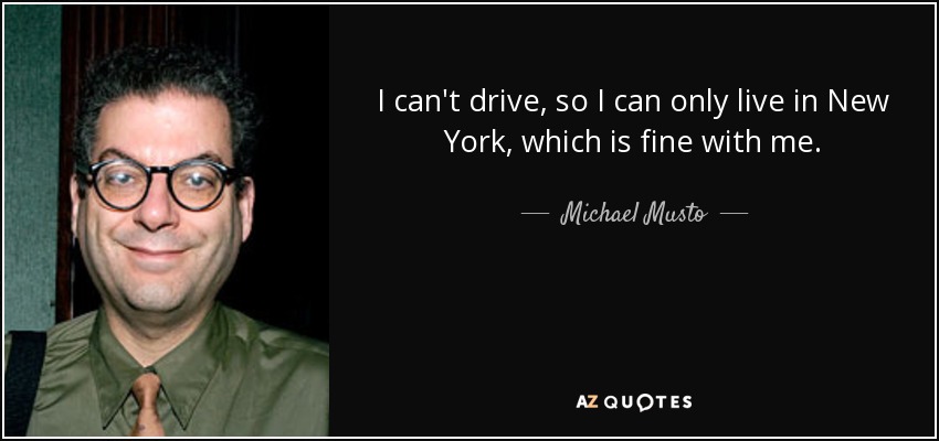 I can't drive, so I can only live in New York, which is fine with me. - Michael Musto
