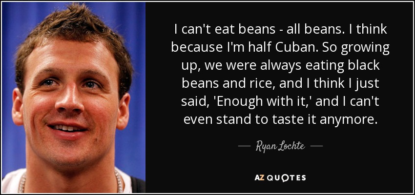 I can't eat beans - all beans. I think because I'm half Cuban. So growing up, we were always eating black beans and rice, and I think I just said, 'Enough with it,' and I can't even stand to taste it anymore. - Ryan Lochte