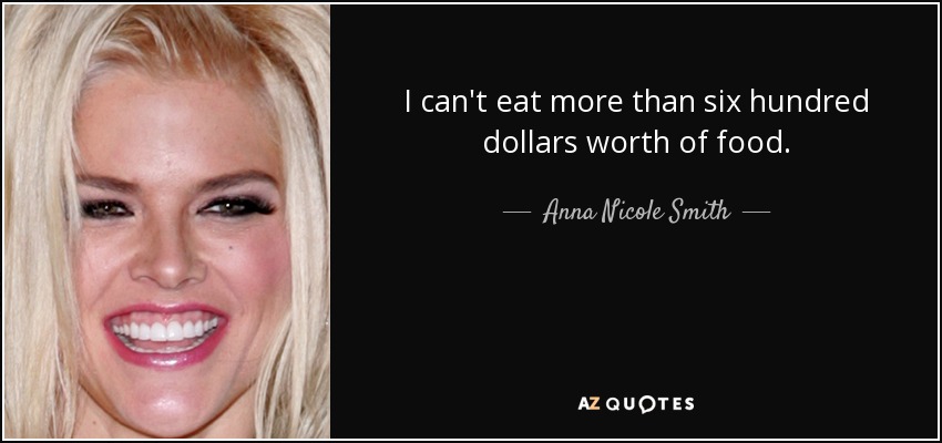 I can't eat more than six hundred dollars worth of food. - Anna Nicole Smith