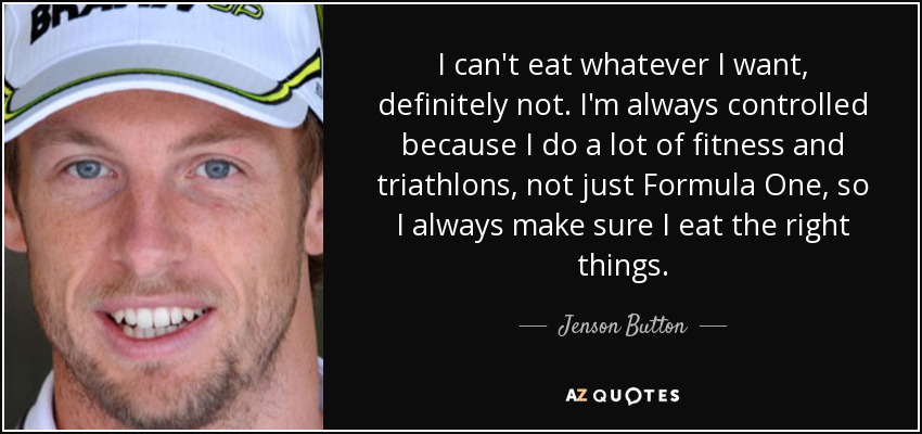 I can't eat whatever I want, definitely not. I'm always controlled because I do a lot of fitness and triathlons, not just Formula One, so I always make sure I eat the right things. - Jenson Button