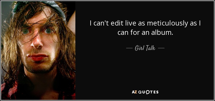 I can't edit live as meticulously as I can for an album. - Girl Talk