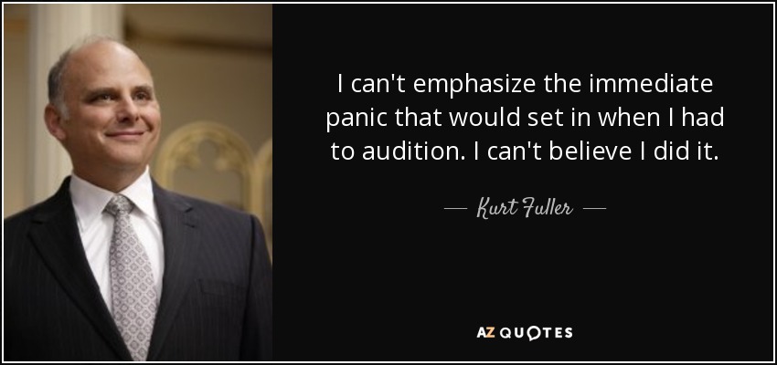 I can't emphasize the immediate panic that would set in when I had to audition. I can't believe I did it. - Kurt Fuller