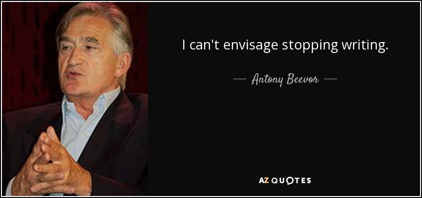 I can't envisage stopping writing. - Antony Beevor