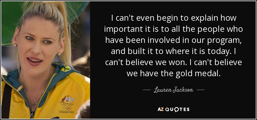 I can't even begin to explain how important it is to all the people who have been involved in our program, and built it to where it is today. I can't believe we won. I can't believe we have the gold medal. - Lauren Jackson
