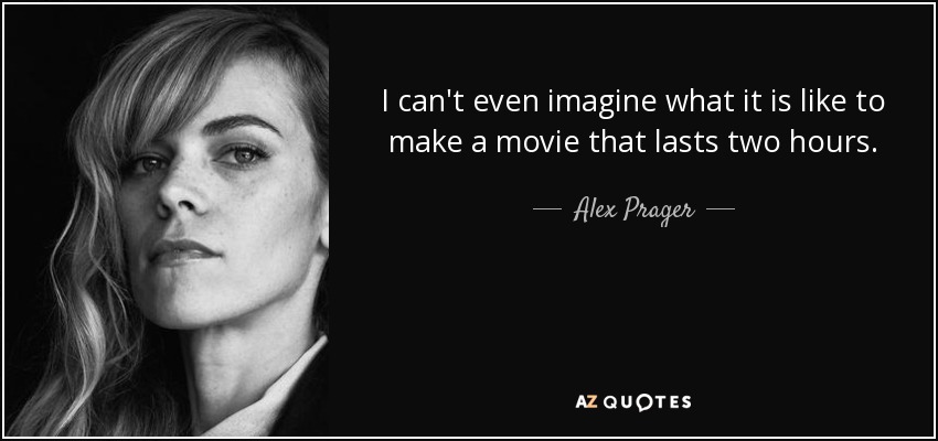 I can't even imagine what it is like to make a movie that lasts two hours. - Alex Prager